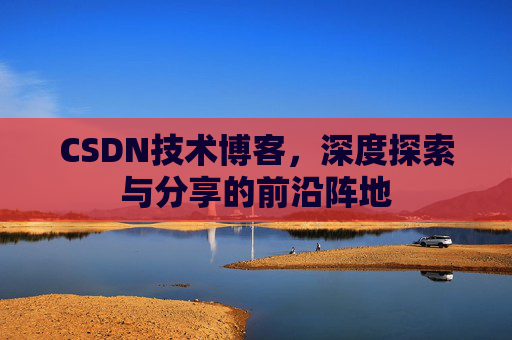 CSDN技术博客，深度探索与分享的前沿阵地